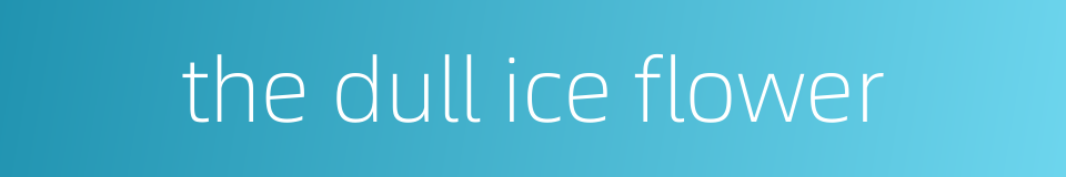 the dull ice flower的同义词