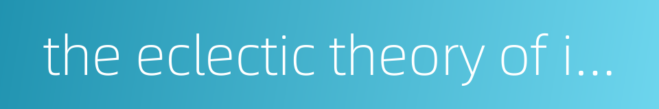 the eclectic theory of international production的同义词