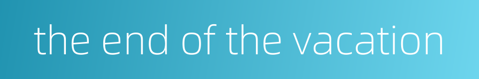 the end of the vacation的同义词