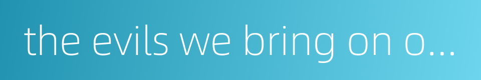 the evils we bring on ourselves are the hardest to bear的同义词