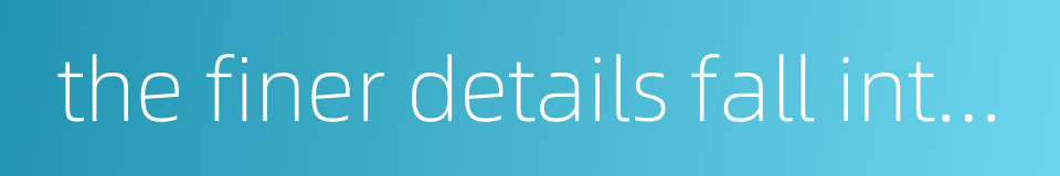 the finer details fall into place when they align with the bigger picture的同义词