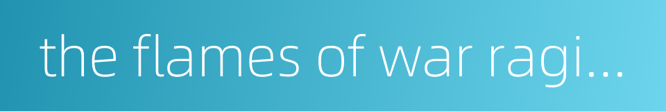 the flames of war raging across the length and breadth of the region的同义词