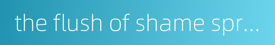 the flush of shame spread over one's face的同义词