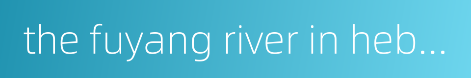the fuyang river in hebei province的同义词