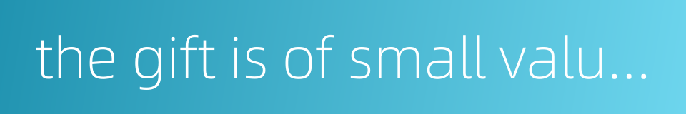 the gift is of small value but the thoughtfulness behind it is immense的同义词