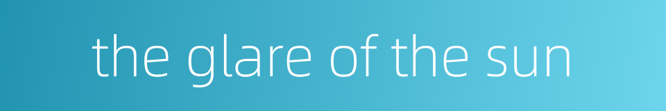 the glare of the sun的同义词