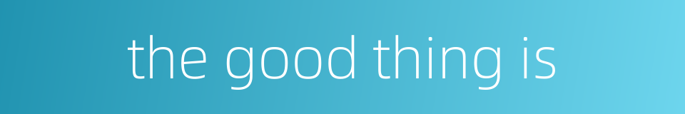 the good thing is的同义词