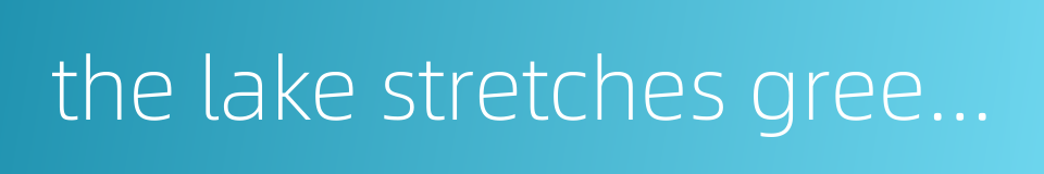 the lake stretches green and vast的同义词