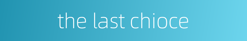the last chioce的同义词