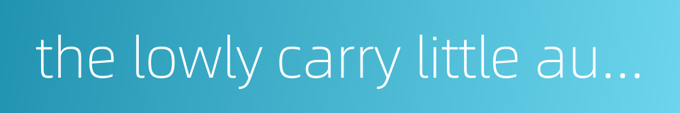 the lowly carry little authority的同义词