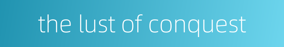 the lust of conquest的同义词