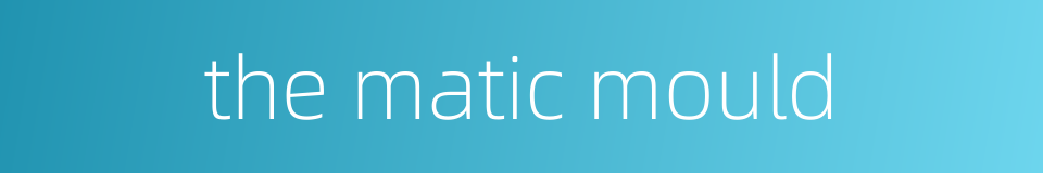the matic mould的同义词