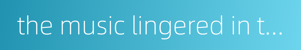the music lingered in the air long after the performance ended的同义词