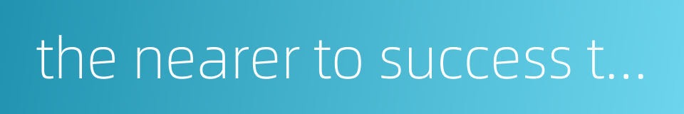 the nearer to success the more arduous的同义词