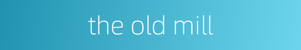 the old mill的同义词