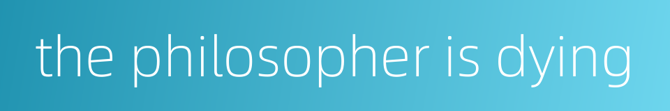 the philosopher is dying的同义词
