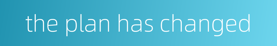 the plan has changed的同义词