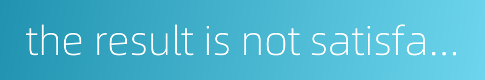 the result is not satisfactory的同义词