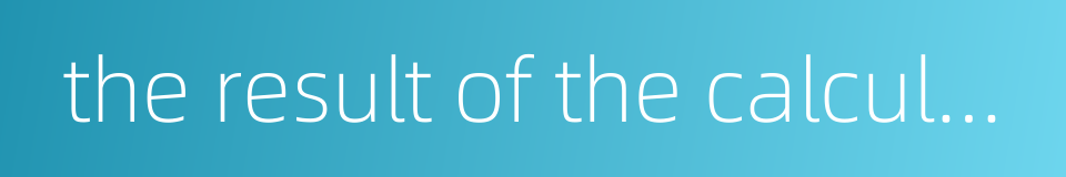 the result of the calculation的同义词