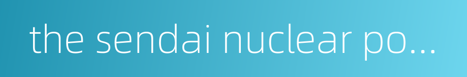 the sendai nuclear power plant的同义词