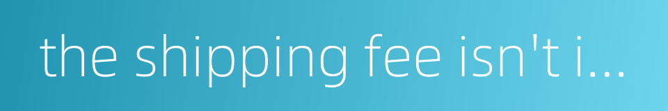 the shipping fee isn't included的同义词