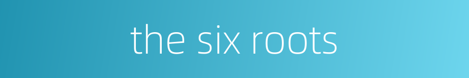 the six roots的同义词