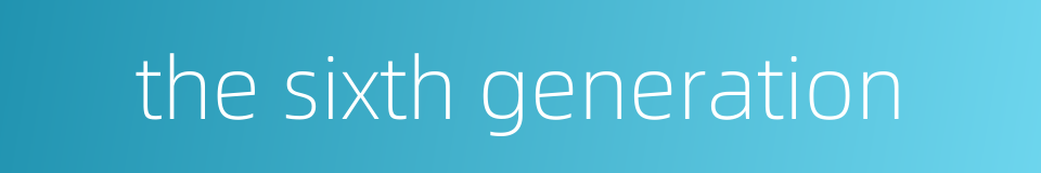 the sixth generation的同义词