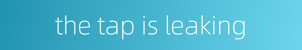 the tap is leaking的同义词