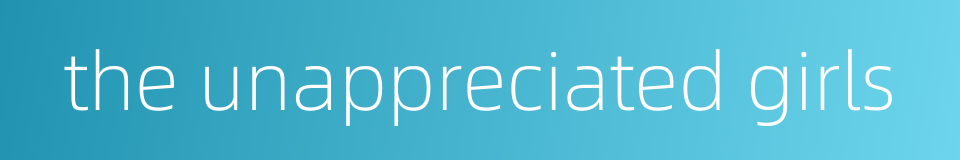 the unappreciated girls的同义词