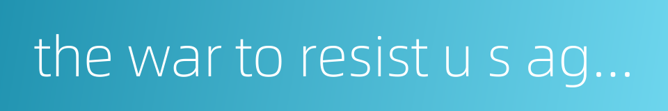the war to resist u s aggression and aid korea的同义词