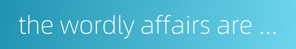 the wordly affairs are always changing的同义词