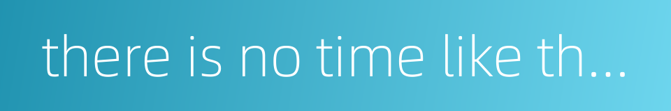 there is no time like the present的同义词