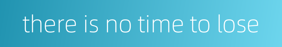 there is no time to lose的同义词