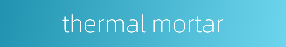 thermal mortar的同义词