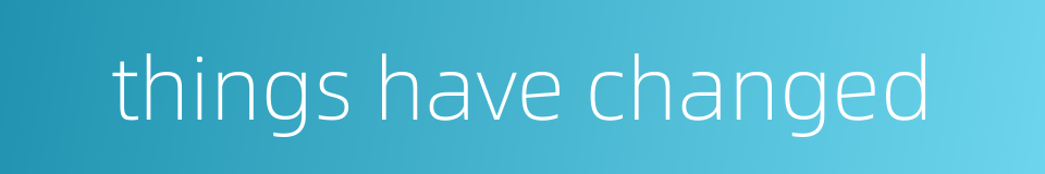 things have changed的同义词