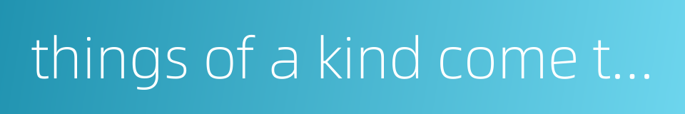 things of a kind come together people of a mind fall into the same group的同义词