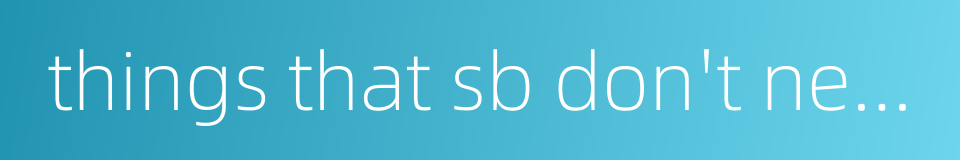 things that sb don't need的同义词