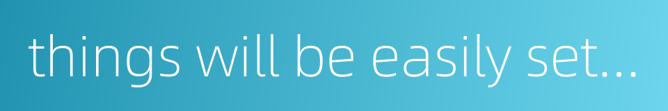things will be easily settled when conditions are o k的同义词