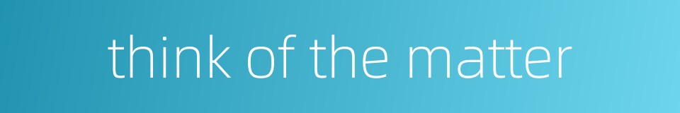 think of the matter的同义词