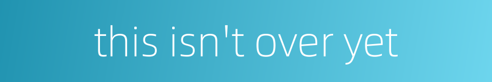 this isn't over yet的同义词