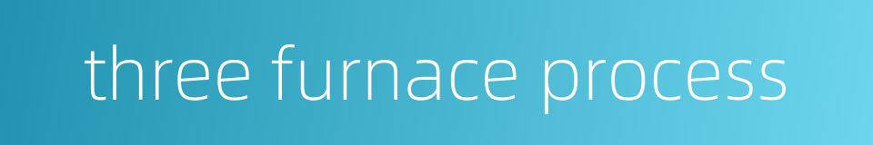 three furnace process的同义词