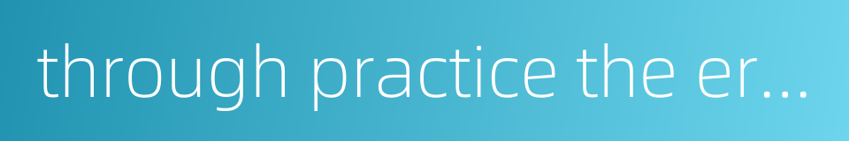 through practice the erroneous becomes correct的同义词