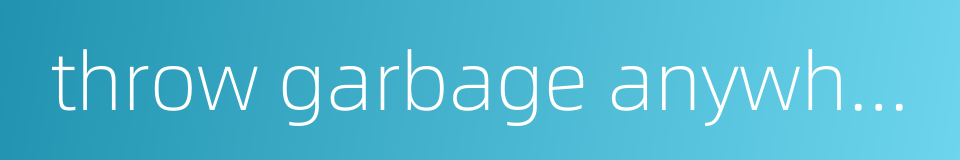 throw garbage anywhere的同义词