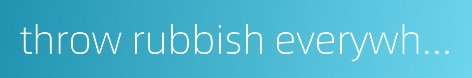 throw rubbish everywhere的同义词