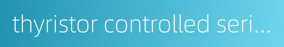 thyristor controlled series capacitor的同义词