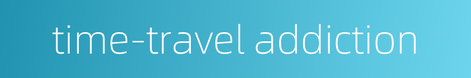 time-travel addiction的同义词