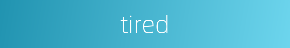 Tired的近义词 Tired的反义词 Tired的同义词 相似词查询