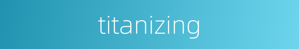 titanizing的同义词