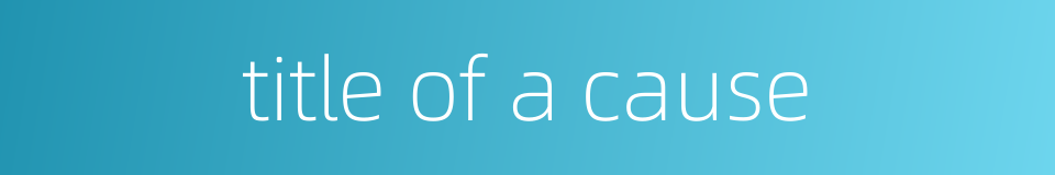 title of a cause的同义词