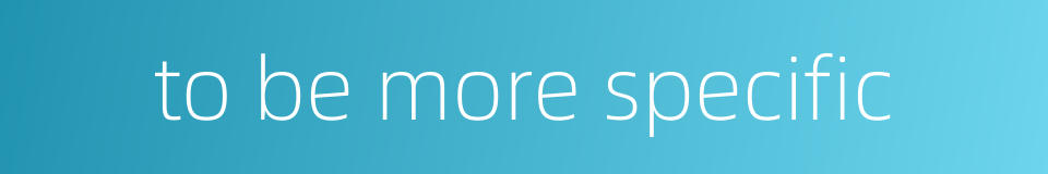 to be more specific的同义词